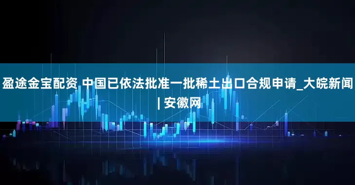 盈途金宝配资 中国已依法批准一批稀土出口合规申请_大皖新闻 | 安徽网