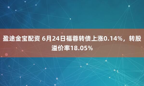 盈途金宝配资 6月24日福蓉转债上涨0.14%，转股溢价率18.05%