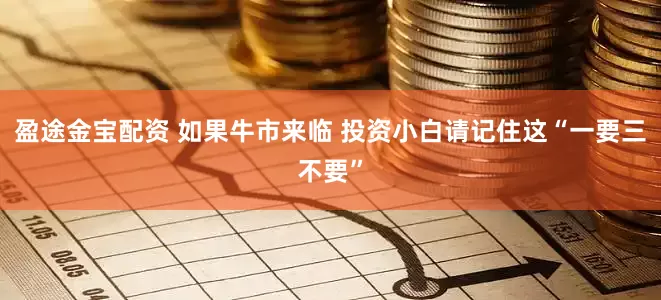 盈途金宝配资 如果牛市来临 投资小白请记住这“一要三不要”