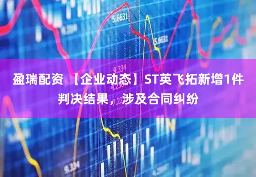 盈瑞配资 【企业动态】ST英飞拓新增1件判决结果，涉及合同纠纷