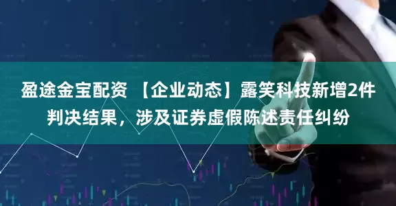 盈途金宝配资 【企业动态】露笑科技新增2件判决结果，涉及证券虚假陈述责任纠纷