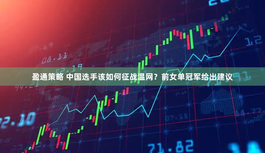 盈通策略 中国选手该如何征战温网？前女单冠军给出建议