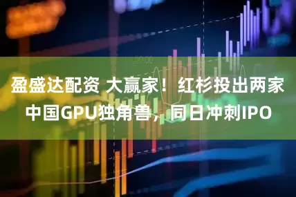 盈盛达配资 大赢家！红杉投出两家中国GPU独角兽，同日冲刺IPO