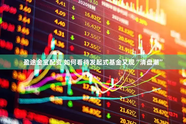 盈途金宝配资 如何看待发起式基金又现“清盘潮”