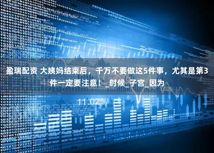 盈瑞配资 大姨妈结束后，千万不要做这5件事，尤其是第3件一定要注意！_时候_子宫_因为