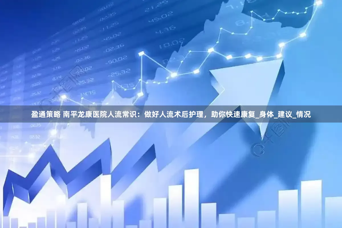 盈通策略 南平龙康医院人流常识：做好人流术后护理，助你快速康复_身体_建议_情况