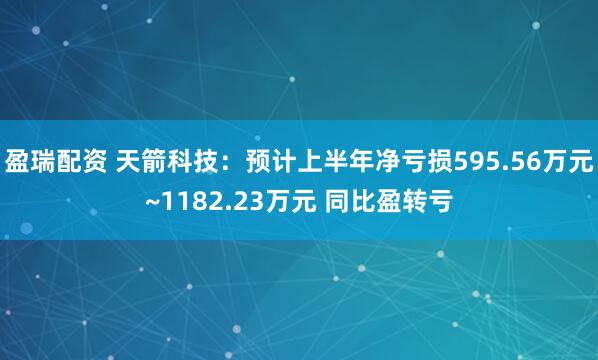 盈瑞配资 天箭科技：预计上半年净亏损595.56万元~1182.23万元 同比盈转亏