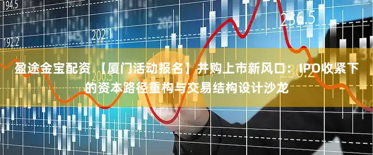 盈途金宝配资 【厦门活动报名】并购上市新风口：IPO收紧下的资本路径重构与交易结构设计沙龙
