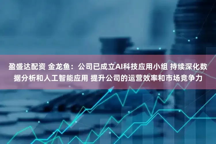 盈盛达配资 金龙鱼：公司已成立AI科技应用小组 持续深化数据分析和人工智能应用 提升公司的运营效率和市场竞争力