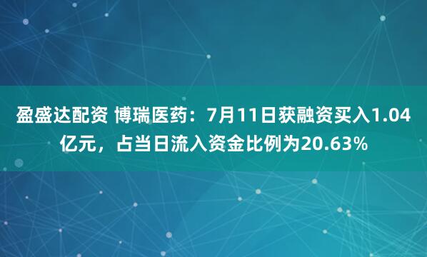 盈盛达配资 博瑞医药：7月11日获融资买入1.04亿元，占当日流入资金比例为20.63%