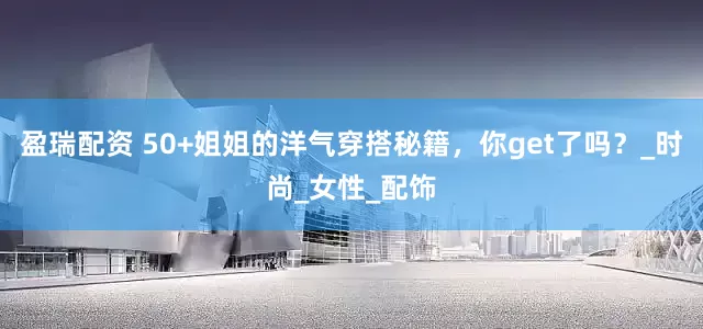 盈瑞配资 50+姐姐的洋气穿搭秘籍，你get了吗？_时尚_女性_配饰