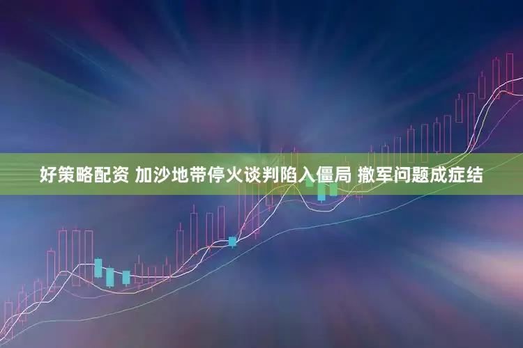 好策略配资 加沙地带停火谈判陷入僵局 撤军问题成症结