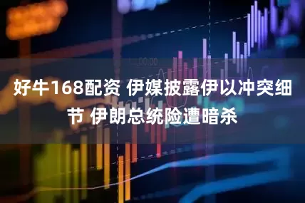 好牛168配资 伊媒披露伊以冲突细节 伊朗总统险遭暗杀