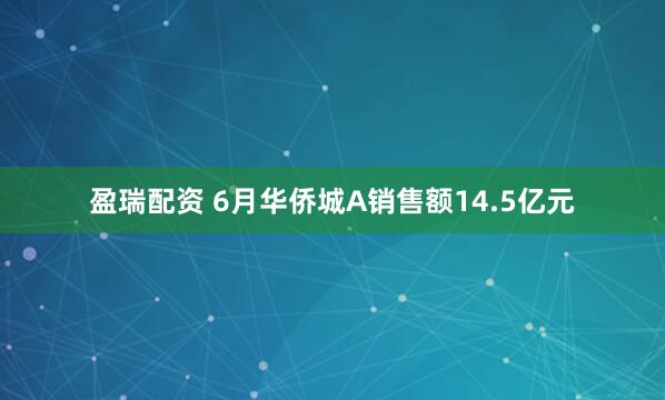 盈瑞配资 6月华侨城A销售额14.5亿元