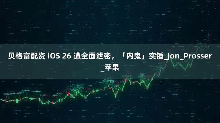 贝格富配资 iOS 26 遭全面泄密，「内鬼」实锤_Jon_Prosser_苹果