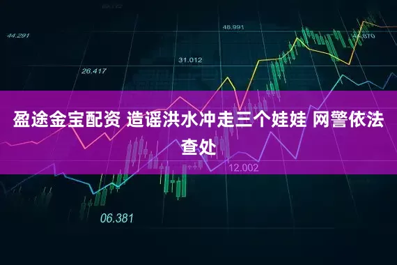 盈途金宝配资 造谣洪水冲走三个娃娃 网警依法查处
