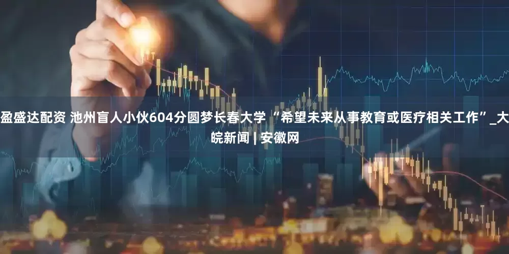 盈盛达配资 池州盲人小伙604分圆梦长春大学 “希望未来从事教育或医疗相关工作”_大皖新闻 | 安徽网