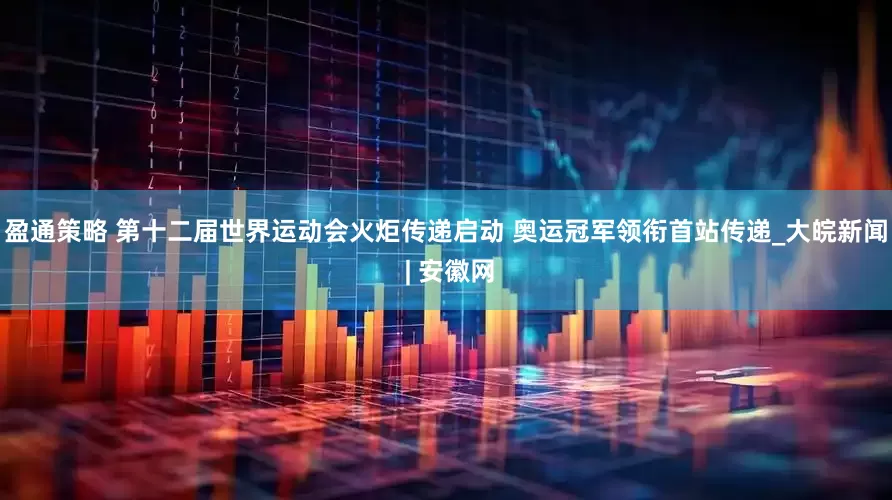 盈通策略 第十二届世界运动会火炬传递启动 奥运冠军领衔首站传递_大皖新闻 | 安徽网