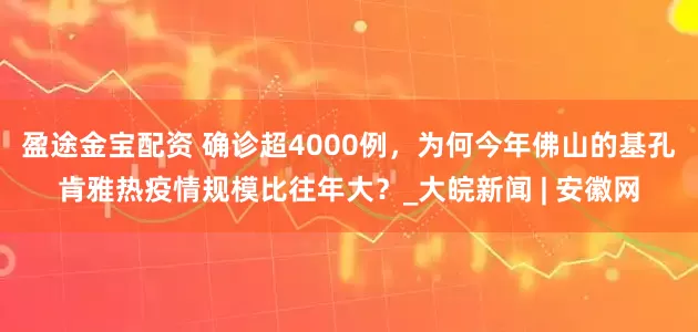 盈途金宝配资 确诊超4000例，为何今年佛山的基孔肯雅热疫情规模比往年大？_大皖新闻 | 安徽网