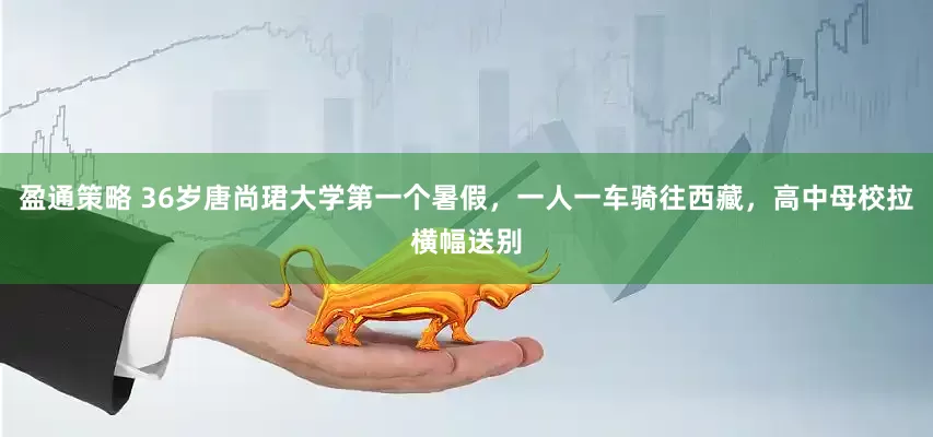 盈通策略 36岁唐尚珺大学第一个暑假，一人一车骑往西藏，高中母校拉横幅送别