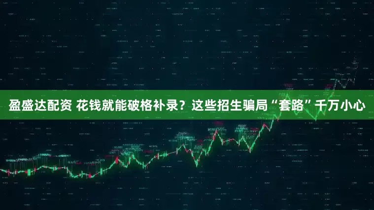 盈盛达配资 花钱就能破格补录？这些招生骗局“套路”千万小心