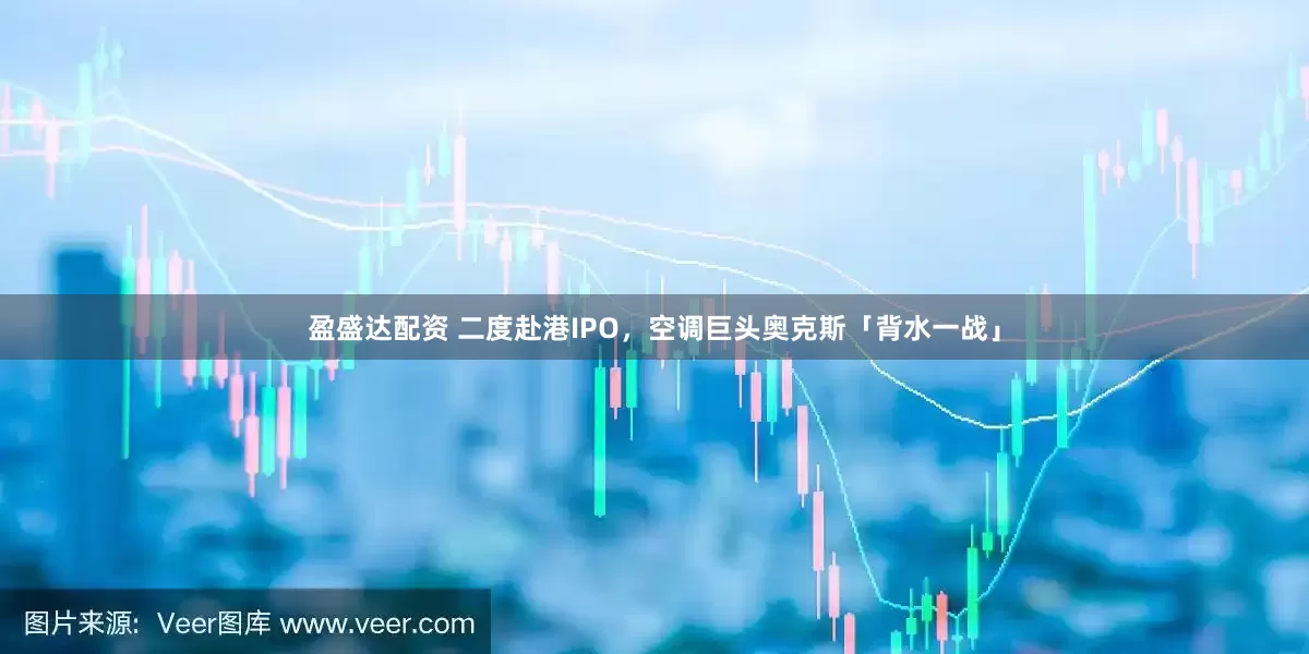 盈盛达配资 二度赴港IPO，空调巨头奥克斯「背水一战」