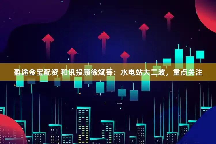 盈途金宝配资 和讯投顾徐斌箐：水电站大二波，重点关注