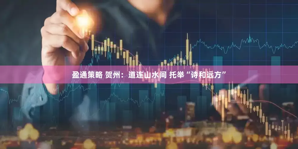 盈通策略 贺州：道连山水间 托举“诗和远方”