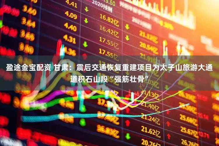 盈途金宝配资 甘肃：震后交通恢复重建项目为太子山旅游大通道积石山段“强筋壮骨”