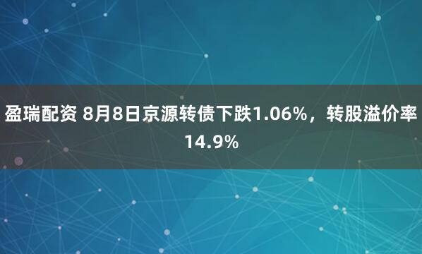 盈瑞配资 8月8日京源转债下跌1.06%，转股溢价率14.9%
