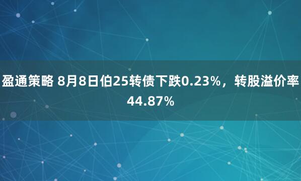 盈通策略 8月8日伯25转债下跌0.23%，转股溢价率44.87%