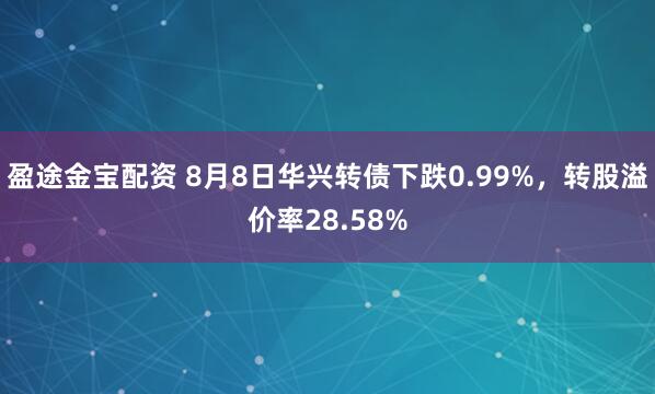 盈途金宝配资 8月8日华兴转债下跌0.99%，转股溢价率28.58%