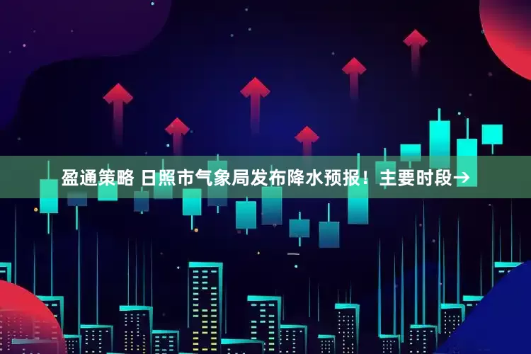 盈通策略 日照市气象局发布降水预报！主要时段→