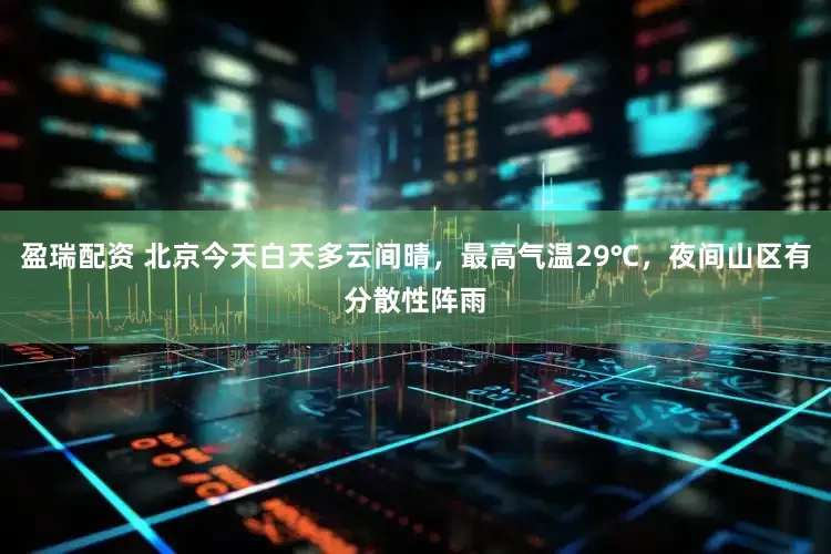 盈瑞配资 北京今天白天多云间晴，最高气温29℃，夜间山区有分散性阵雨