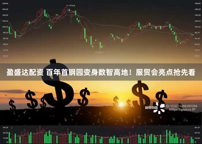 盈盛达配资 百年首钢园变身数智高地！服贸会亮点抢先看