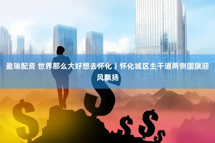 盈瑞配资 世界那么大好想去怀化丨怀化城区主干道两侧国旗迎风飘扬
