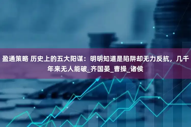 盈通策略 历史上的五大阳谋：明明知道是陷阱却无力反抗，几千年来无人能破_齐国晏_曹操_诸侯
