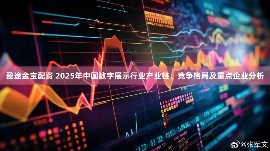 盈途金宝配资 2025年中国数字展示行业产业链、竞争格局及重点企业分析