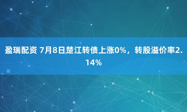 盈瑞配资 7月8日楚江转债上涨0%，转股溢价率2.14%