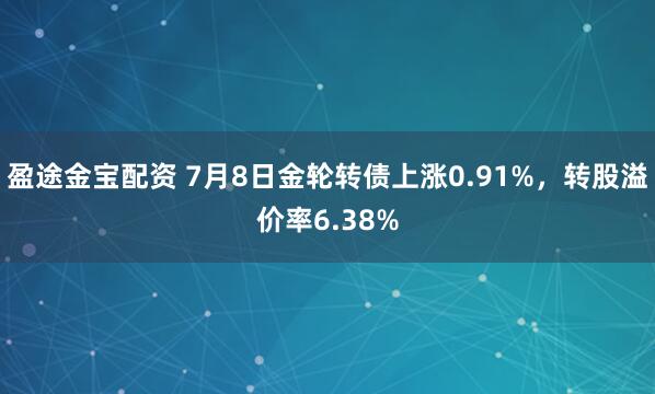 盈途金宝配资 7月8日金轮转债上涨0.91%，转股溢价率6.38%
