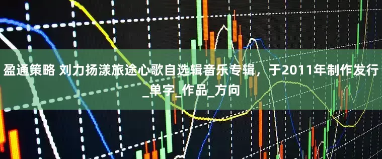 盈通策略 刘力扬漾旅途心歌自选辑音乐专辑，于2011年制作发行_单字_作品_方向