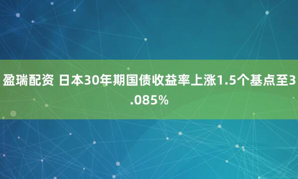 盈瑞配资 日本30年期国债收益率上涨1.5个基点至3.085%