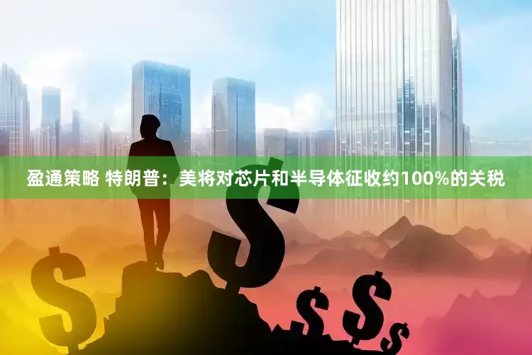 盈通策略 特朗普：美将对芯片和半导体征收约100%的关税