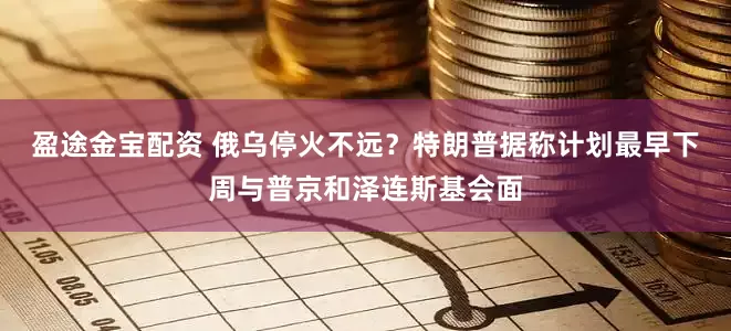 盈途金宝配资 俄乌停火不远？特朗普据称计划最早下周与普京和泽连斯基会面