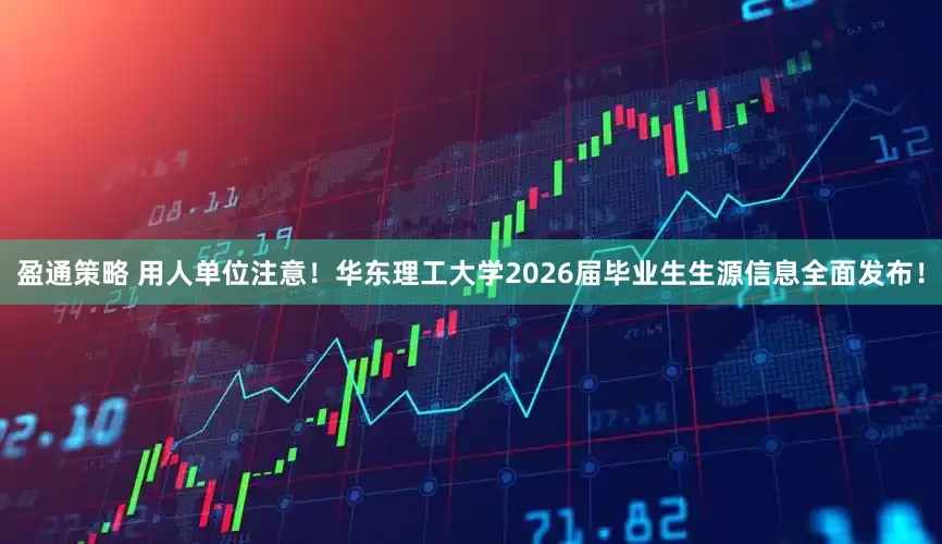 盈通策略 用人单位注意！华东理工大学2026届毕业生生源信息全面发布！