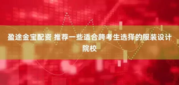 盈途金宝配资 推荐一些适合跨考生选择的服装设计院校