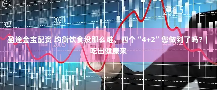 盈途金宝配资 均衡饮食没那么难，四个“4+2”您做到了吗？| 吃出健康来