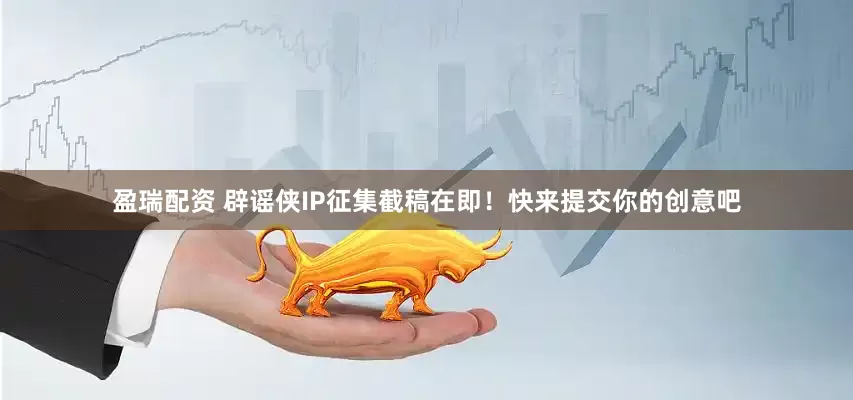 盈瑞配资 辟谣侠IP征集截稿在即！快来提交你的创意吧