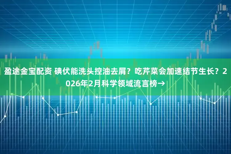 盈途金宝配资 碘伏能洗头控油去屑？吃芹菜会加速结节生长？2026年2月科学领域流言榜→