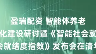 盈瑞配资 智能体养老应用标准化建设研讨暨《智能社会就绪度指数》发布会在清华大学举行